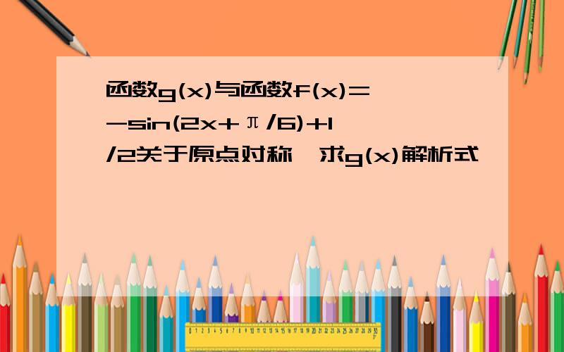 函数g(x)与函数f(x)=-sin(2x+π/6)+1/2关于原点对称,求g(x)解析式