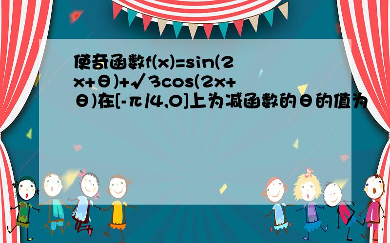 使奇函数f(x)=sin(2x+θ)+√3cos(2x+θ)在[-π/4,0]上为减函数的θ的值为