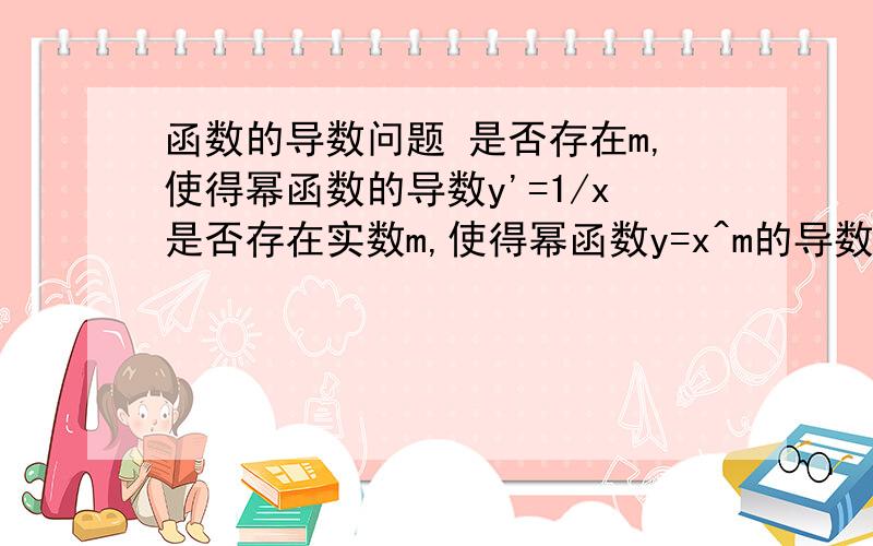 函数的导数问题 是否存在m,使得幂函数的导数y'=1/x是否存在实数m,使得幂函数y=x^m的导数y'=1/x