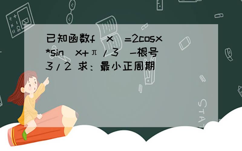 已知函数f(x)=2cosx*sin(x+π/3)-根号3/2 求：最小正周期