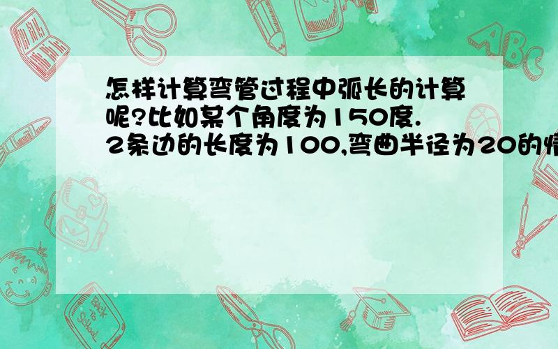 怎样计算弯管过程中弧长的计算呢?比如某个角度为150度.2条边的长度为100,弯曲半径为20的情况下,怎么样计算53MM你怎么计算出来的?求公式