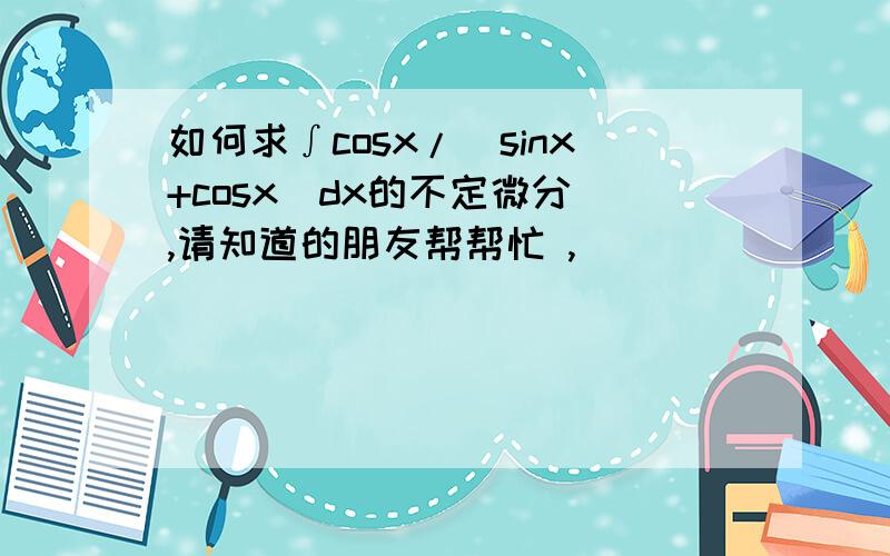 如何求∫cosx/(sinx+cosx)dx的不定微分 ,请知道的朋友帮帮忙 ,