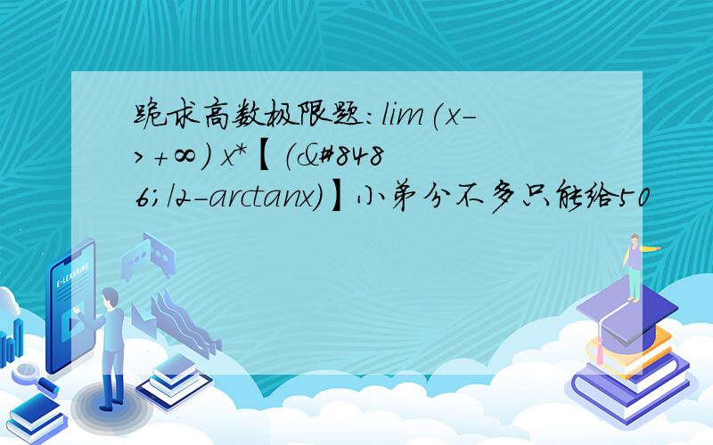 跪求高数极限题：lim(x->+∞) x*【（Ω/2-arctanx）】小弟分不多只能给50