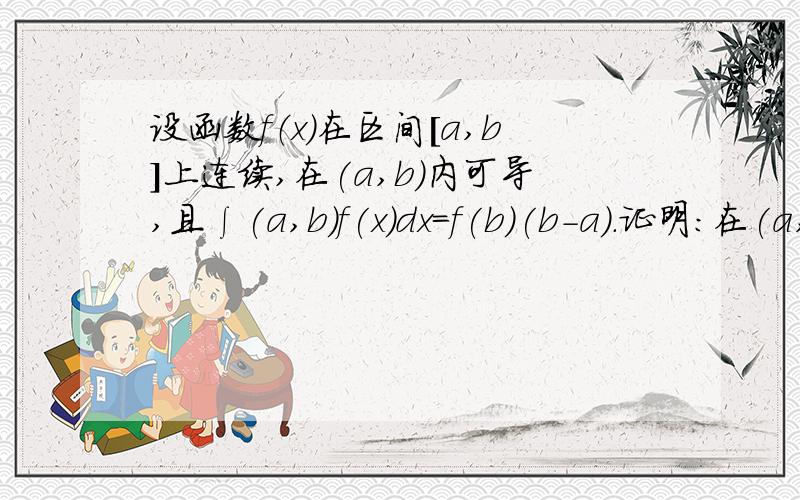 设函数f（x）在区间[a,b]上连续,在(a,b)内可导,且∫(a,b)f(x)dx=f(b)(b-a).证明：在(a,b)内至少存在...设函数f（x）在区间[a,b]上连续,在(a,b)内可导,且∫(a,b)f(x)dx=f(b)(b-a).证明：在(a,b)内至少存在一点ζ,