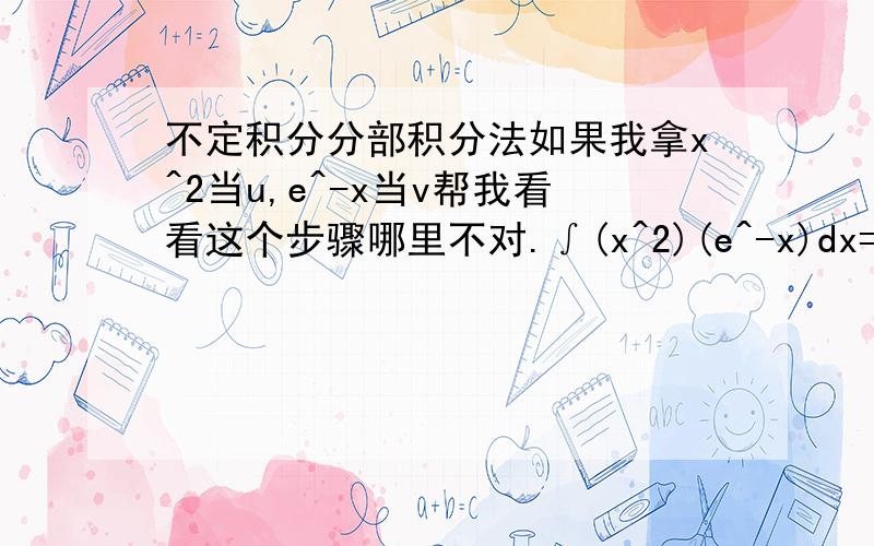 不定积分分部积分法如果我拿x^2当u,e^-x当v帮我看看这个步骤哪里不对.∫(x^2)(e^-x)dx=1/2∫(e^-x)dx^2=1/2[(x^2)*(e^-x)-∫(e^-x)dx^2]=1/2[(x^2)*(e^-x)-2∫(e^-x)*(x)dx)]=1/2[(x^2)*(e^-x)+2∫xd(e^-x)]=1/2[(x^2)(e^-x)+2x(e^-x)-