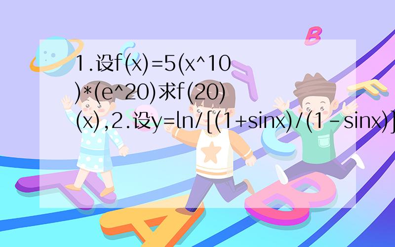 1.设f(x)=5(x^10)*(e^20)求f(20)(x),2.设y=ln/[(1+sinx)/(1-sinx)],求(d^2)y/d(x^2),即求函数的二阶导数