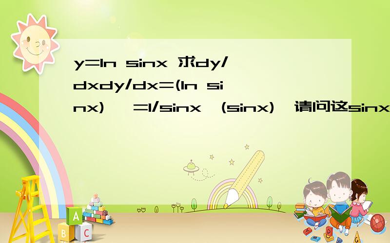 y=ln sinx 求dy/dxdy/dx=(ln sinx)' =1/sinx*(sinx)'请问这sinx/1 是怎么来的?log以E为底的导数难道是1/sinx?