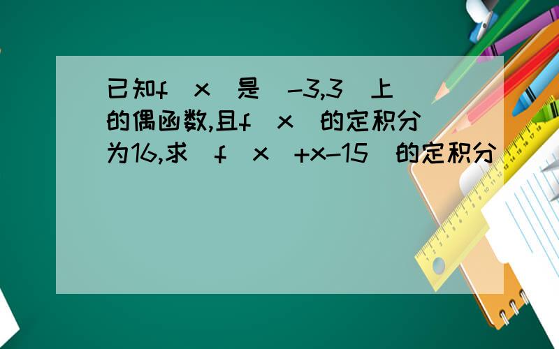 已知f(x)是[-3,3]上的偶函数,且f(x)的定积分为16,求[f(x)+x-15]的定积分