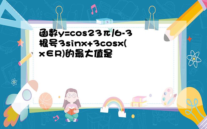 函数y=cos23π/6-3根号3sinx+3cosx(x∈R)的最大值是