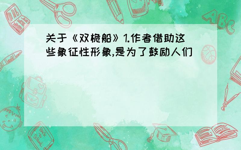 关于《双桅船》1.作者借助这些象征性形象,是为了鼓励人们____________________2.这是一种怎样的人生写照麻烦你答之前看一下我的题目那些我都看过了 我最讨厌的就是语文