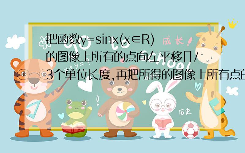 把函数y=sinx(x∈R)的图像上所有的点向左平移∏/3个单位长度,再把所得的图像上所有点的横坐标