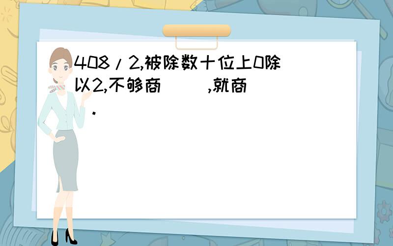 408/2,被除数十位上0除以2,不够商（ ）,就商（ ）.