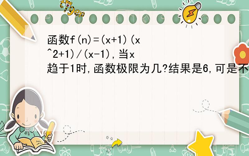 函数f(n)=(x+1)(x^2+1)/(x-1),当x趋于1时,函数极限为几?结果是6,可是不应该是4的吗?怎么算的?