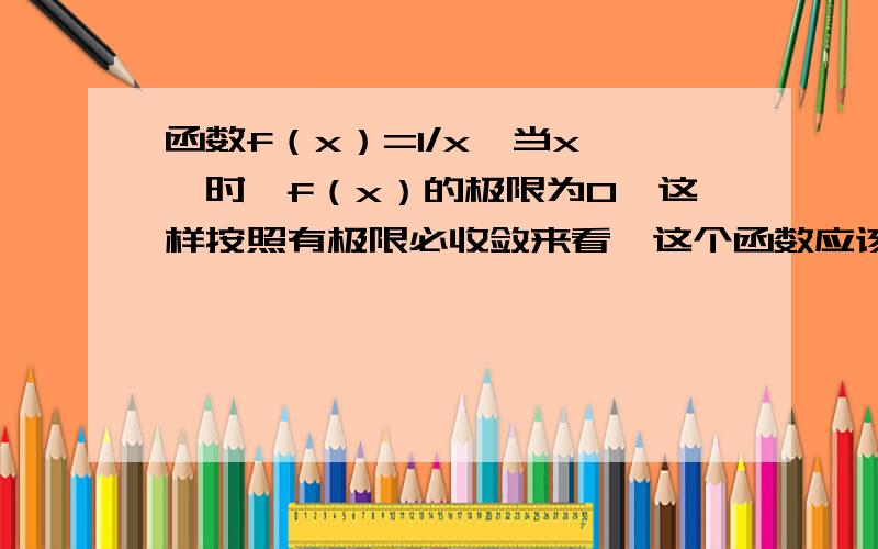 函数f（x）=1/x,当x→∞时,f（x）的极限为0,这样按照有极限必收敛来看,这个函数应该收敛且有界,但实