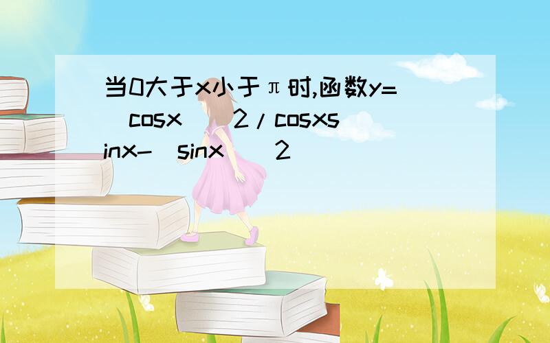 当0大于x小于π时,函数y=(cosx)^2/cosxsinx-(sinx)^2