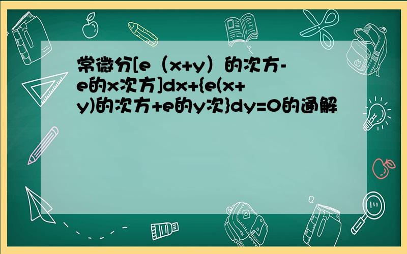 常微分[e（x+y）的次方-e的x次方]dx+{e(x+y)的次方+e的y次}dy=0的通解