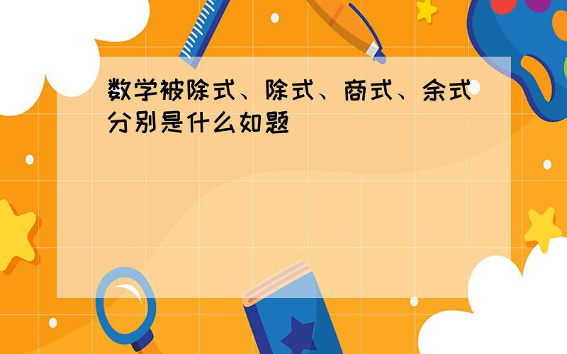 数学被除式、除式、商式、余式分别是什么如题