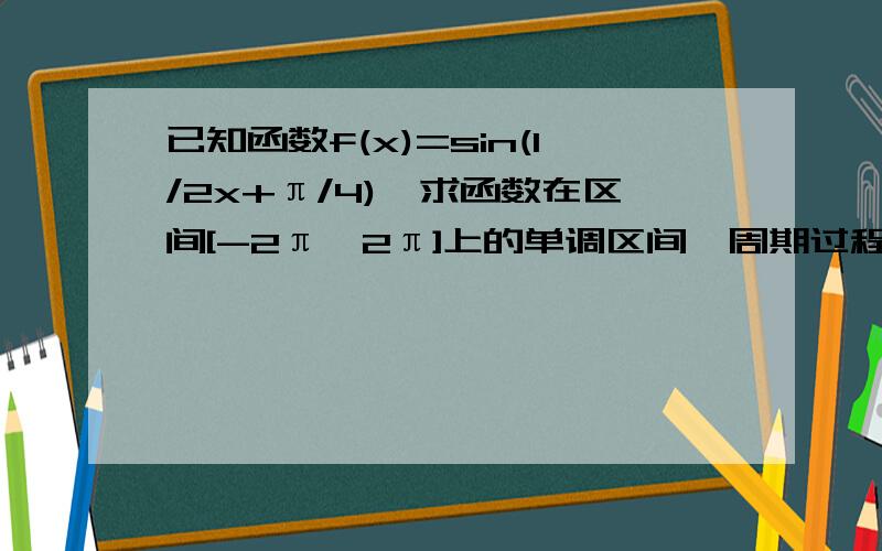 已知函数f(x)=sin(1/2x+π/4),求函数在区间[-2π,2π]上的单调区间,周期过程