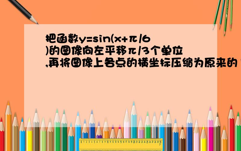 把函数y=sin(x+π/6)的图像向左平移π/3个单位,再将图像上各点的横坐标压缩为原来的1/2我做出来是y=sin(2x+π)不知道这个是不是对的啊 LX的能保证吗