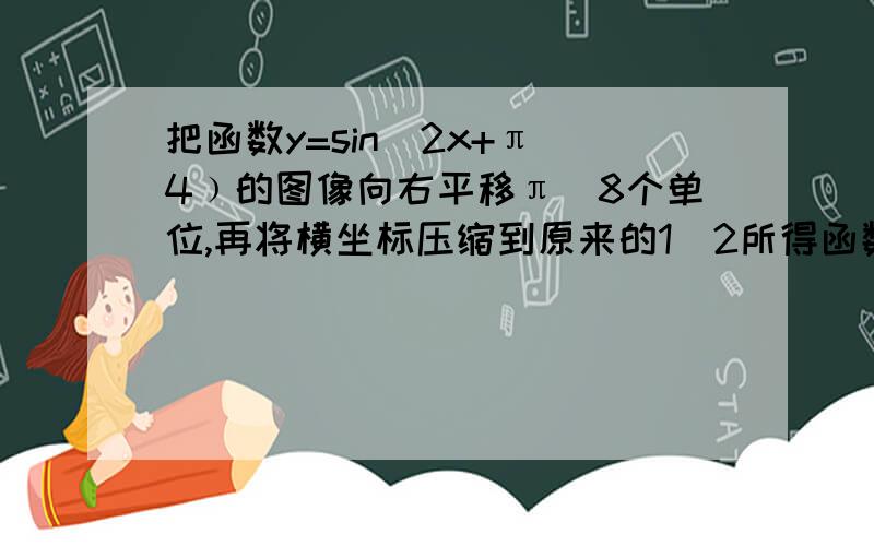 把函数y=sin（2x+π／4﹚的图像向右平移π／8个单位,再将横坐标压缩到原来的1／2所得函数图像解析式﹙  ﹚  A,y＝sin﹙4x＋π／8﹚       B,y＝sin﹙4x﹢π／32﹚ 【详细过程,谢谢】过程