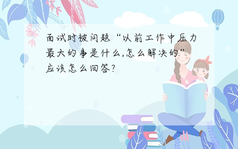 面试时被问题“以前工作中压力最大的事是什么,怎么解决的”应该怎么回答?