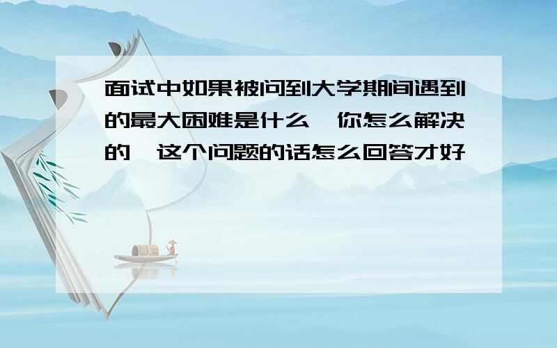 面试中如果被问到大学期间遇到的最大困难是什么,你怎么解决的,这个问题的话怎么回答才好……