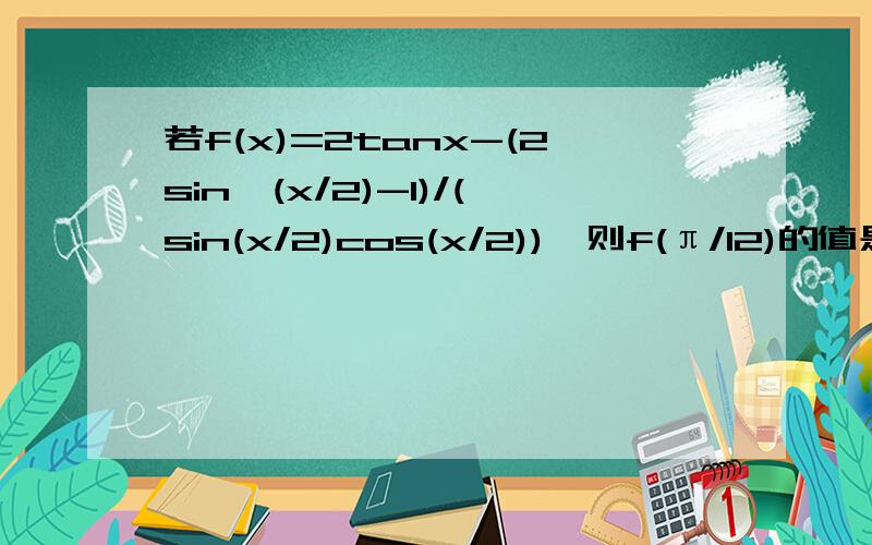 若f(x)=2tanx-(2sin^(x/2)-1)/(sin(x/2)cos(x/2)),则f(π/12)的值是