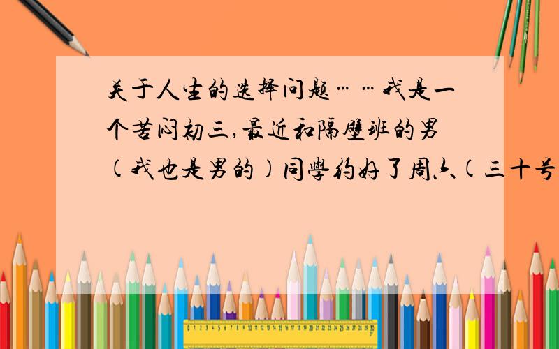 关于人生的选择问题……我是一个苦闷初三,最近和隔壁班的男(我也是男的)同学约好了周六(三十号)去看电影,结果今天我妈突然跟我说周六要回外婆家,那位同学是我小学时就同班的死党,可