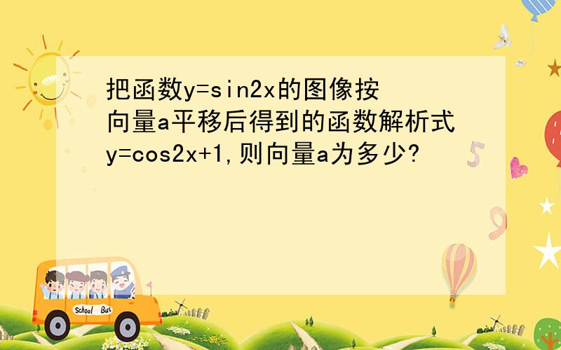 把函数y=sin2x的图像按向量a平移后得到的函数解析式y=cos2x+1,则向量a为多少?