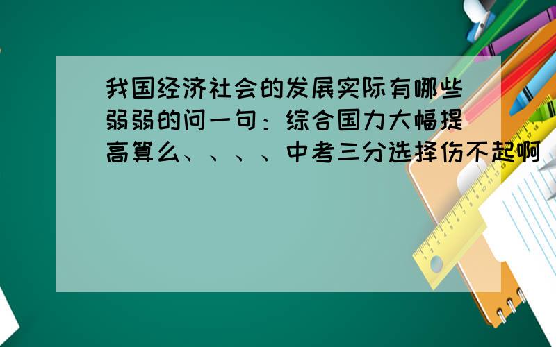 我国经济社会的发展实际有哪些弱弱的问一句：综合国力大幅提高算么、、、、中考三分选择伤不起啊