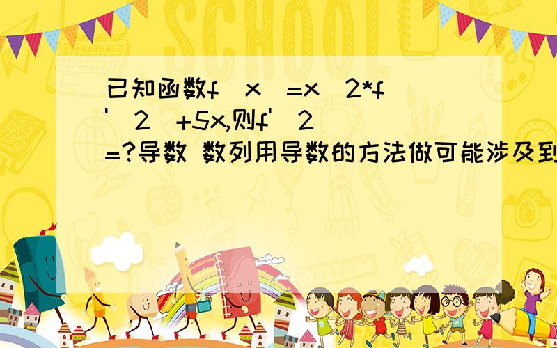 已知函数f(x)=x^2*f'(2)+5x,则f'(2)=?导数 数列用导数的方法做可能涉及到了之前的数列这样都行?为什么f(x)导了之后等式右边的f'(2)不变化?（不是该变成(f'(x))'什么的吗?怎么会这样?..