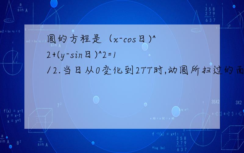 圆的方程是（x-cos日)^2+(y-sin日)^2=1/2.当日从0变化到2TT时,动圆所扫过的面积是.