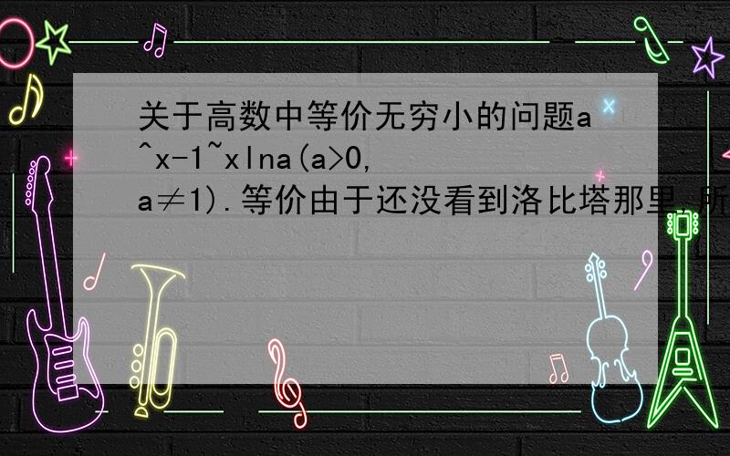 关于高数中等价无穷小的问题a^x-1~xlna(a>0,a≠1).等价由于还没看到洛比塔那里,所以.麻烦下.