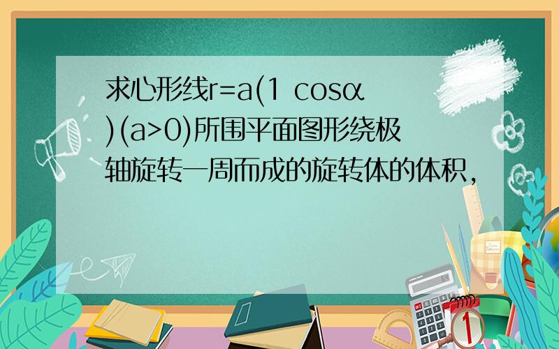 求心形线r=a(1 cosα)(a>0)所围平面图形绕极轴旋转一周而成的旋转体的体积,