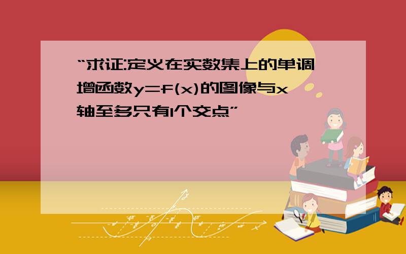 “求证:定义在实数集上的单调增函数y=f(x)的图像与x轴至多只有1个交点”