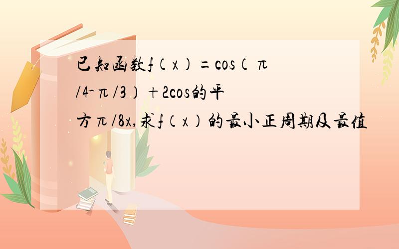 已知函数f（x）=cos（π/4-π/3）+2cos的平方π/8x,求f（x）的最小正周期及最值