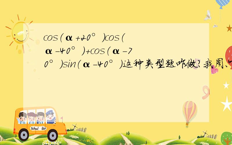 cos（α+20°）cos（α-40°）+cos（α-70°）sin（α-40°）这种类型题咋做?我周六学的,今天忘了.