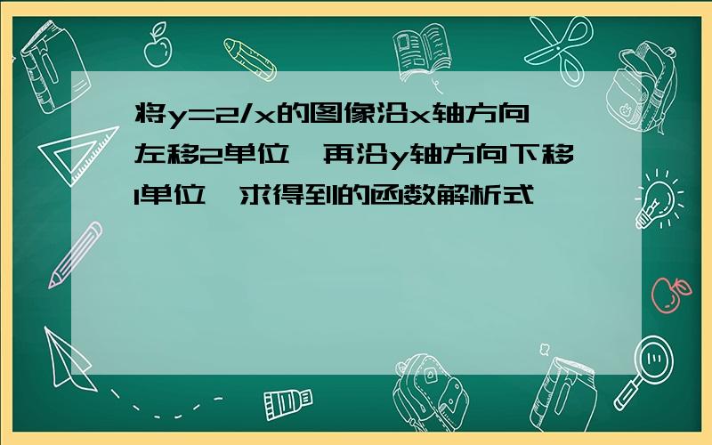 将y=2/x的图像沿x轴方向左移2单位,再沿y轴方向下移1单位,求得到的函数解析式