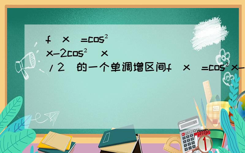 f(x)=cos²x-2cos²（x/2)的一个单调增区间f(x)=cos²x-2cos²（x/2) f'(x)=-2sinxcosx+sinx=sinx(1-2cosx) 单调增 sinx>0,cosx