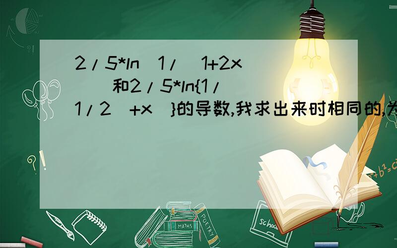 2/5*ln[1/(1+2x)]和2/5*ln{1/[(1/2)+x]}的导数,我求出来时相同的,为什么,还是我算错了