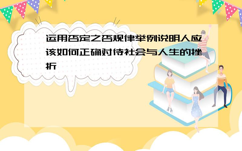 运用否定之否规律举例说明人应该如何正确对待社会与人生的挫折