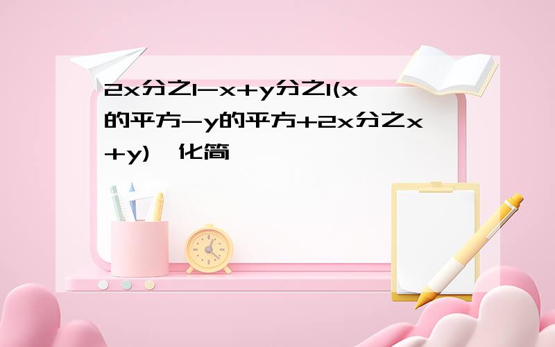 2x分之1-x+y分之1(x的平方-y的平方+2x分之x+y),化简