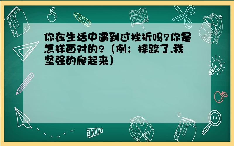 你在生活中遇到过挫折吗?你是怎样面对的?（例：摔跤了,我坚强的爬起来）