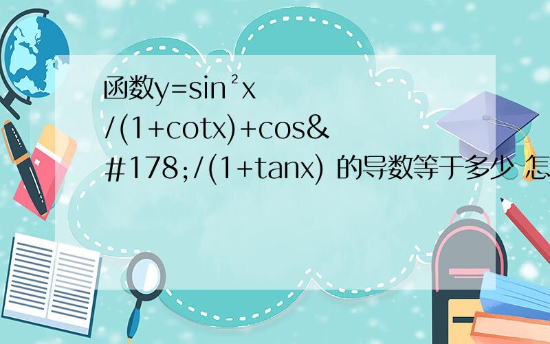 函数y=sin²x/(1+cotx)+cos²/(1+tanx) 的导数等于多少 怎么计算 写具体点