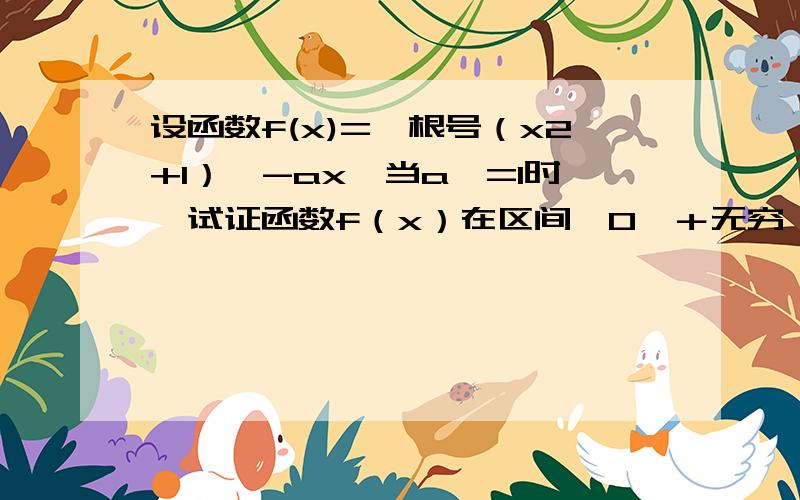 设函数f(x)=【根号（x2+1）】-ax,当a>=1时,试证函数f（x）在区间【0,＋无穷】上是单调函数