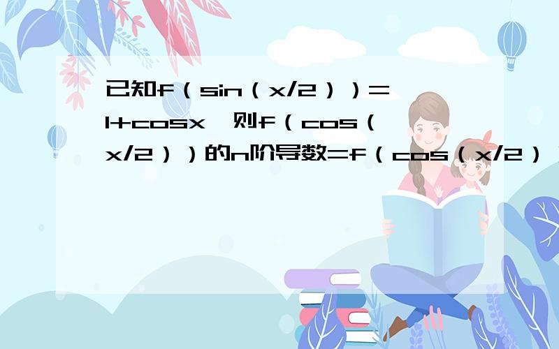 已知f（sin（x/2））=1+cosx,则f（cos（x/2））的n阶导数=f（cos（x/2））的n阶导数 原文是(d^nf(cos(x/2)))/(dx^n)