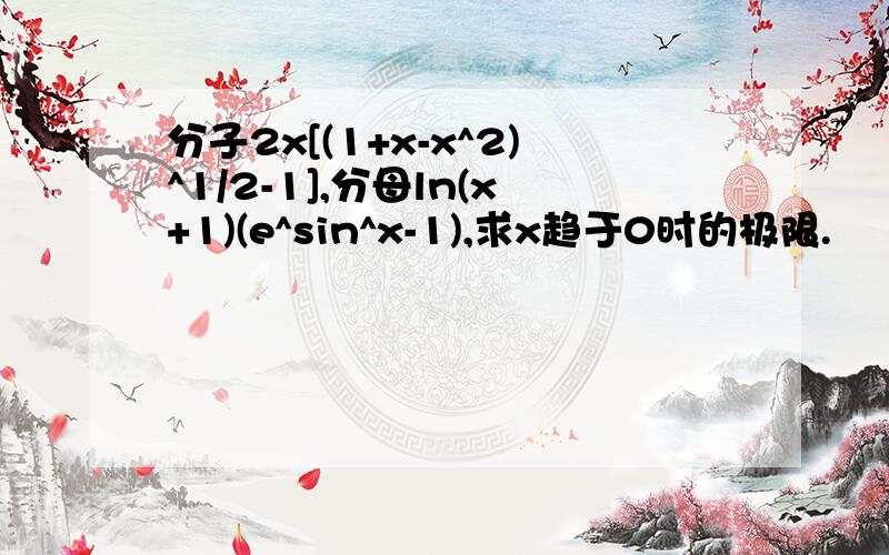 分子2x[(1+x-x^2)^1/2-1],分母ln(x+1)(e^sin^x-1),求x趋于0时的极限.