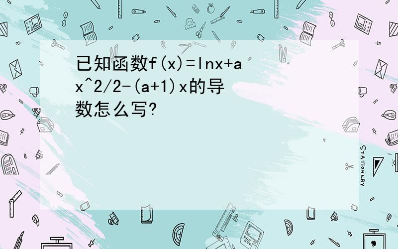 已知函数f(x)=lnx+ax^2/2-(a+1)x的导数怎么写?