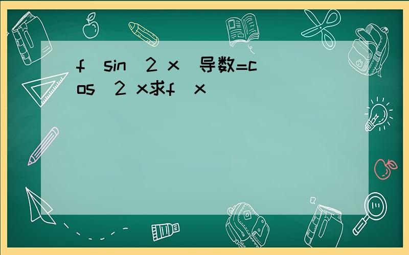 f（sin^2 x）导数=cos^2 x求f(x)