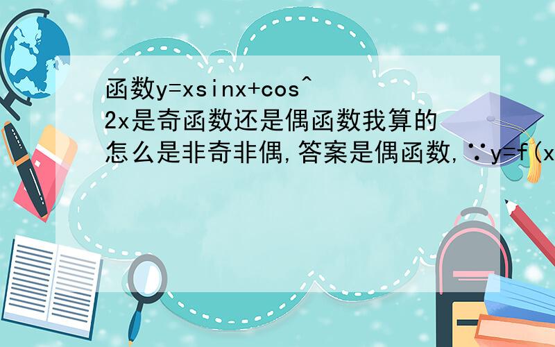 函数y=xsinx+cos^2x是奇函数还是偶函数我算的怎么是非奇非偶,答案是偶函数,∵y=f(x)∴f(-x)=-xsin(-x)+cos^2(-x)=xsinx-cos^2x,-f(x)=-(xsinx+cos^2x)=-xsinx-cos^2xf(-x)≠-f(x)而f(-x)也≠f(x),所以是非奇非偶.我算错了
